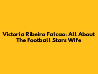 Victoria Ribeiro Falcao: All About The Football Star's Wife