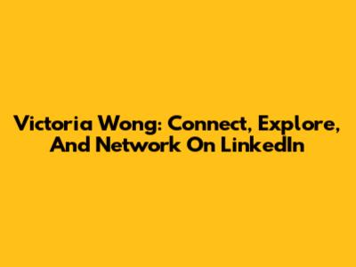Victoria Wong: Connect, Explore, And Network On LinkedIn
