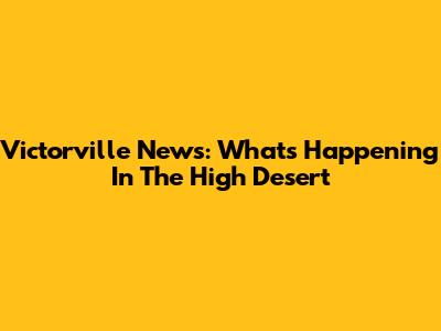 Victorville News: What's Happening In The High Desert
