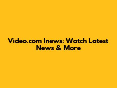 Video.com Inews: Watch Latest News & More