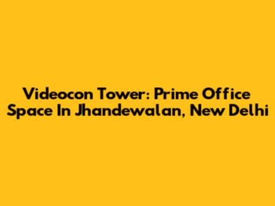 Videocon Tower: Prime Office Space In Jhandewalan, New Delhi