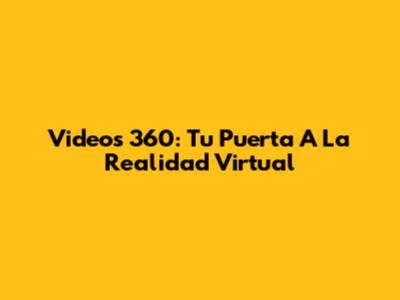 Videos 360: Tu Puerta A La Realidad Virtual