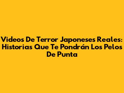 Videos De Terror Japoneses Reales: Historias Que Te Pondrán Los Pelos De Punta