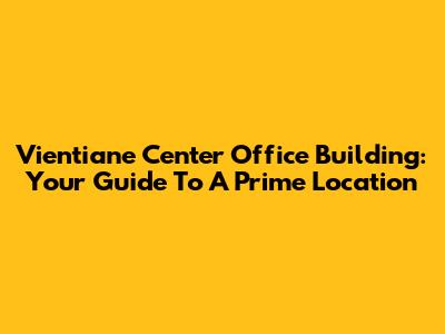 Vientiane Center Office Building: Your Guide To A Prime Location
