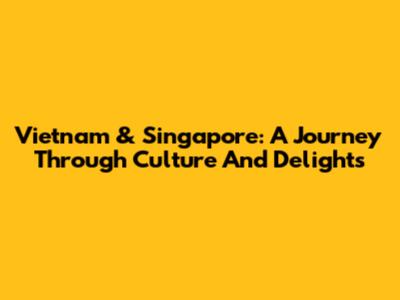 Vietnam & Singapore: A Journey Through Culture And Delights