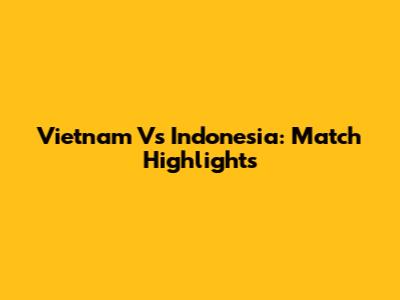 Vietnam Vs Indonesia: Match Highlights