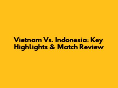Vietnam Vs. Indonesia: Key Highlights & Match Review