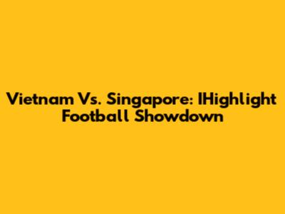 Vietnam Vs. Singapore: IHighlight Football Showdown