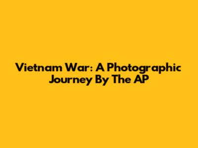 Vietnam War: A Photographic Journey By The AP
