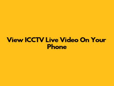 View ICCTV Live Video On Your Phone