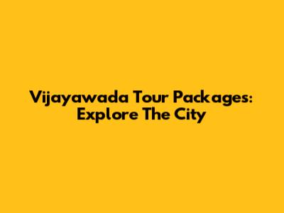 Vijayawada Tour Packages: Explore The City