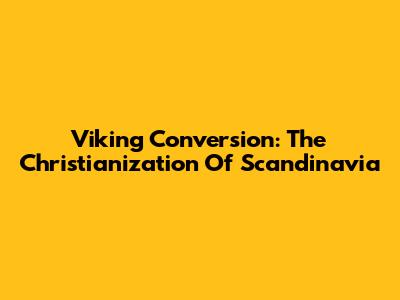 Viking Conversion: The Christianization Of Scandinavia