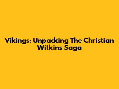 Vikings: Unpacking The Christian Wilkins Saga