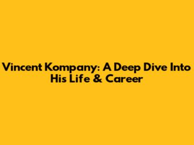 Vincent Kompany: A Deep Dive Into His Life & Career