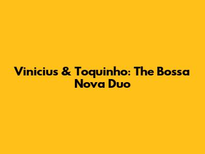 Vinicius & Toquinho: The Bossa Nova Duo
