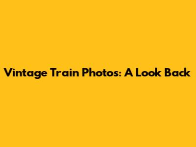 Vintage Train Photos: A Look Back