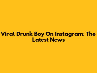 Viral Drunk Boy On Instagram: The Latest News