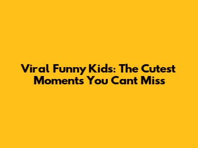 Viral Funny Kids: The Cutest Moments You Can't Miss
