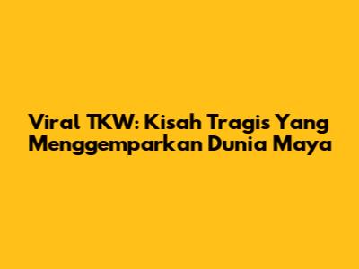 Viral TKW: Kisah Tragis Yang Menggemparkan Dunia Maya