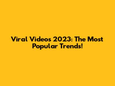 Viral Videos 2023: The Most Popular Trends!