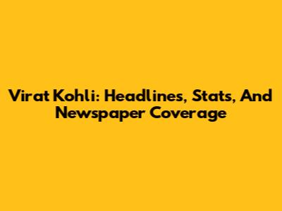 Virat Kohli: Headlines, Stats, And Newspaper Coverage