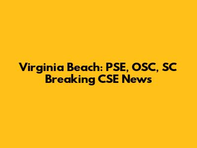 Virginia Beach: PSE, OSC, SC Breaking CSE News
