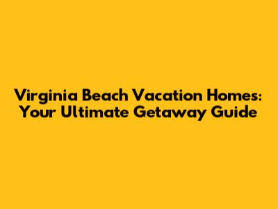 Virginia Beach Vacation Homes: Your Ultimate Getaway Guide