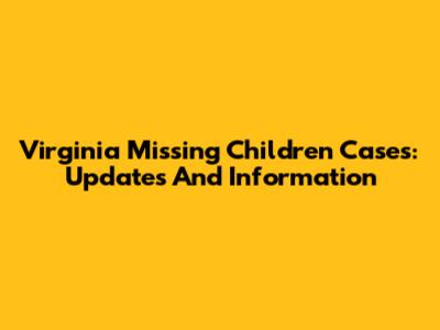 Virginia Missing Children Cases: Updates And Information
