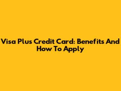 Visa Plus Credit Card: Benefits And How To Apply