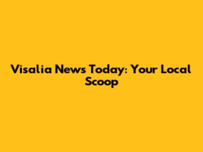 Visalia News Today: Your Local Scoop