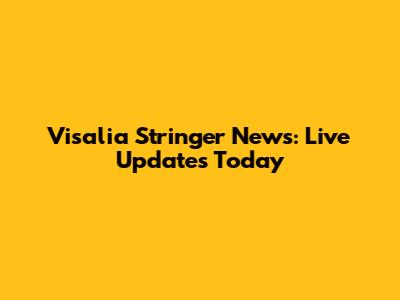 Visalia Stringer News: Live Updates Today