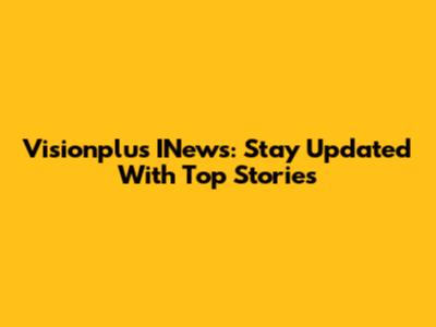 Visionplus INews: Stay Updated With Top Stories