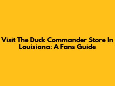 Visit The Duck Commander Store In Louisiana: A Fan's Guide