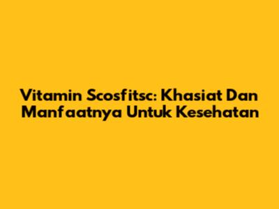 Vitamin Scosfitsc: Khasiat Dan Manfaatnya Untuk Kesehatan