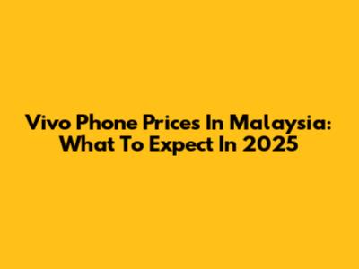 Vivo Phone Prices In Malaysia: What To Expect In 2025