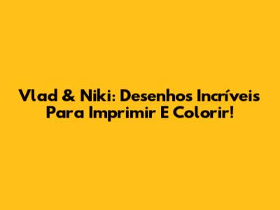 Vlad & Niki: Desenhos Incríveis Para Imprimir E Colorir!