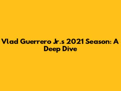 Vlad Guerrero Jr.'s 2021 Season: A Deep Dive