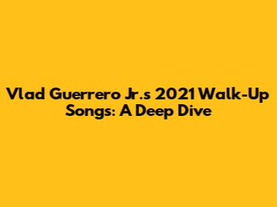 Vlad Guerrero Jr.'s 2021 Walk-Up Songs: A Deep Dive