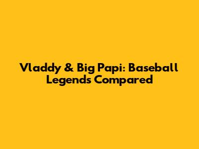 Vladdy & Big Papi: Baseball Legends Compared