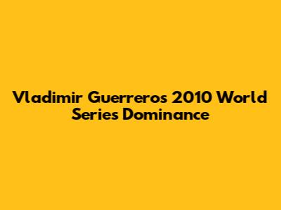 Vladimir Guerrero's 2010 World Series Dominance