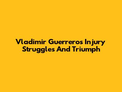 Vladimir Guerrero's Injury Struggles And Triumph
