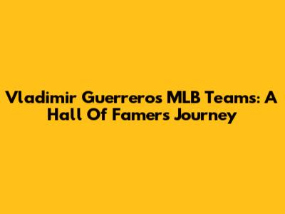 Vladimir Guerrero's MLB Teams: A Hall Of Famer's Journey