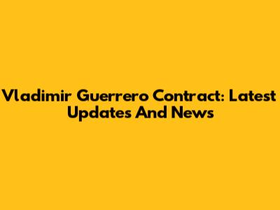 Vladimir Guerrero Contract: Latest Updates And News