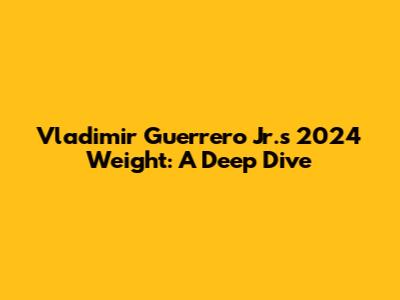 Vladimir Guerrero Jr.'s 2024 Weight: A Deep Dive