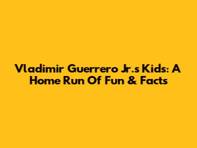 Vladimir Guerrero Jr.'s Kids: A Home Run Of Fun & Facts