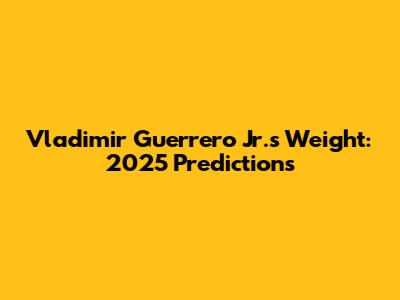 Vladimir Guerrero Jr.'s Weight: 2025 Predictions