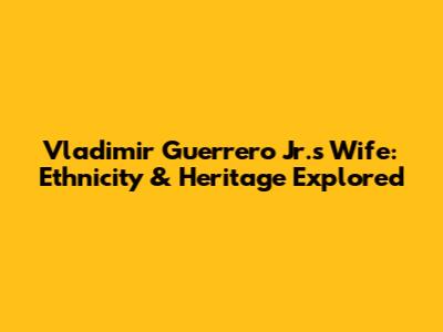 Vladimir Guerrero Jr.'s Wife: Ethnicity & Heritage Explored