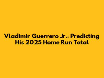 Vladimir Guerrero Jr.: Predicting His 2025 Home Run Total