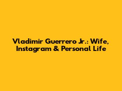 Vladimir Guerrero Jr.: Wife, Instagram & Personal Life
