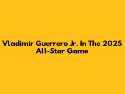 Vladimir Guerrero Jr. In The 2025 All-Star Game